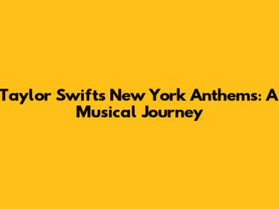 Taylor Swift's New York Anthems: A Musical Journey