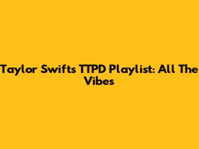 Taylor Swift's TTPD Playlist: All The Vibes