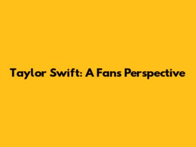 Taylor Swift: A Fan's Perspective