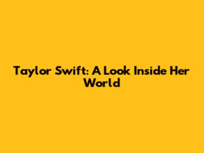 Taylor Swift: A Look Inside Her World