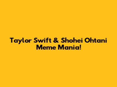 Taylor Swift & Shohei Ohtani Meme Mania!