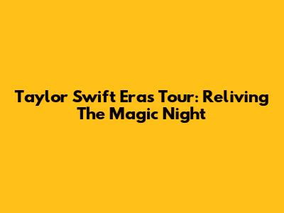 Taylor Swift Eras Tour: Reliving The Magic Night