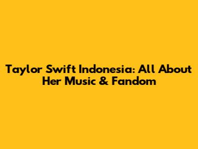 Taylor Swift Indonesia: All About Her Music & Fandom