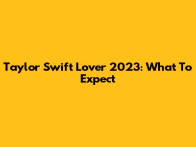 Taylor Swift Lover 2023: What To Expect