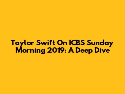 Taylor Swift On ICBS Sunday Morning 2019: A Deep Dive