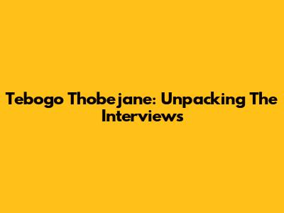 Tebogo Thobejane: Unpacking The Interviews