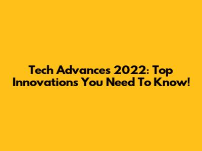 Tech Advances 2022: Top Innovations You Need To Know!