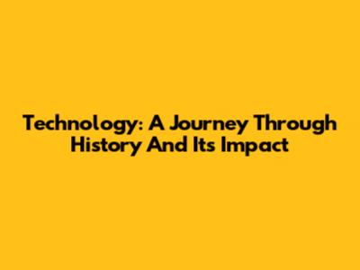 Technology: A Journey Through History And Its Impact