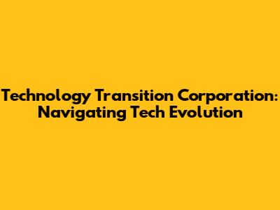 Technology Transition Corporation: Navigating Tech Evolution