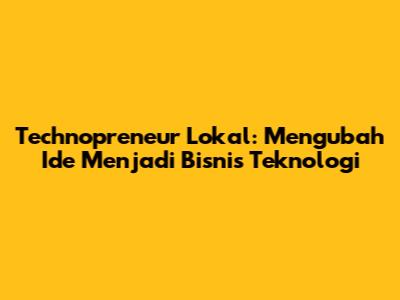 Technopreneur Lokal: Mengubah Ide Menjadi Bisnis Teknologi