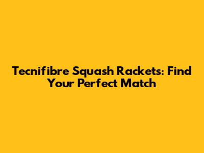 Tecnifibre Squash Rackets: Find Your Perfect Match