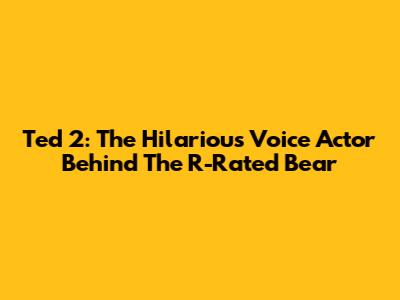 Ted 2: The Hilarious Voice Actor Behind The R-Rated Bear