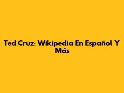 Ted Cruz: Wikipedia En Español Y Más