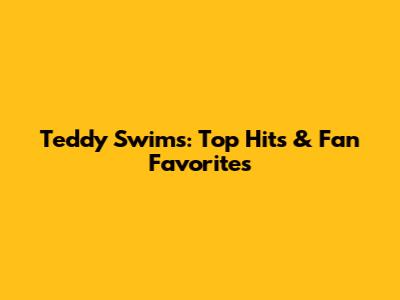 Teddy Swims: Top Hits & Fan Favorites
