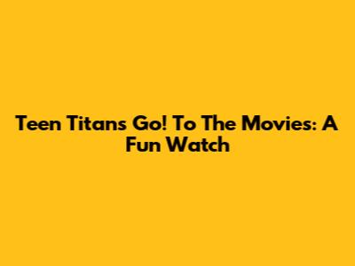 Teen Titans Go! To The Movies: A Fun Watch