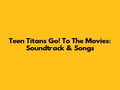 Teen Titans Go! To The Movies: Soundtrack & Songs