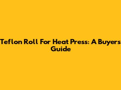 Teflon Roll For Heat Press: A Buyer's Guide