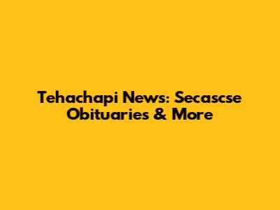 Tehachapi News: Secascse Obituaries & More