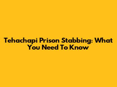Tehachapi Prison Stabbing: What You Need To Know