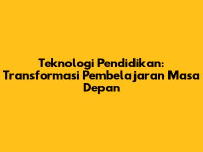 Teknologi Pendidikan: Transformasi Pembelajaran Masa Depan