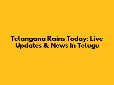 Telangana Rains Today: Live Updates & News In Telugu