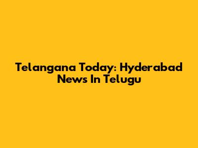 Telangana Today: Hyderabad News In Telugu
