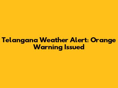 Telangana Weather Alert: Orange Warning Issued
