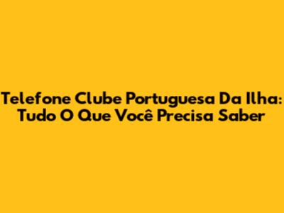 Telefone Clube Portuguesa Da Ilha: Tudo O Que Você Precisa Saber