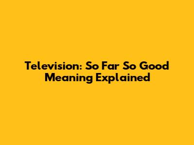 Television: 'So Far So Good' Meaning Explained