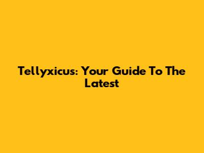 Tellyxicus: Your Guide To The Latest