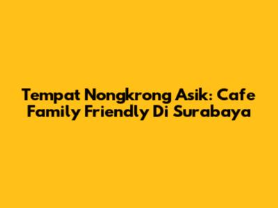 Tempat Nongkrong Asik: Cafe Family Friendly Di Surabaya