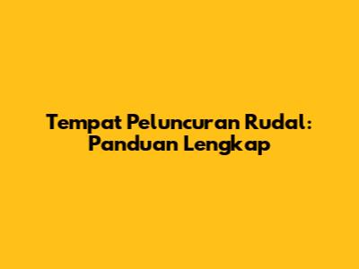 Tempat Peluncuran Rudal: Panduan Lengkap
