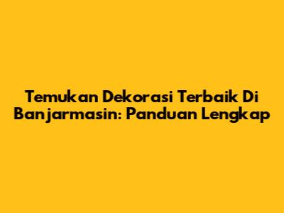 Temukan Dekorasi Terbaik Di Banjarmasin: Panduan Lengkap