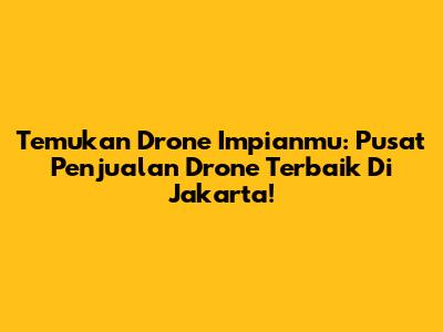 Temukan Drone Impianmu: Pusat Penjualan Drone Terbaik Di Jakarta!