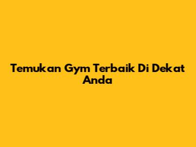 Temukan Gym Terbaik Di Dekat Anda