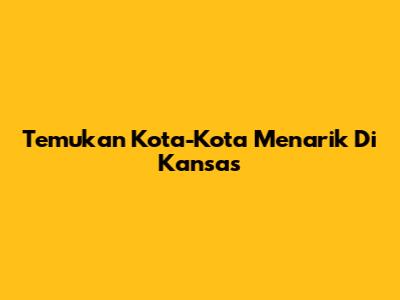 Temukan Kota-Kota Menarik Di Kansas