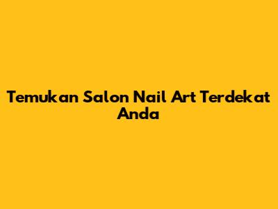 Temukan Salon Nail Art Terdekat Anda