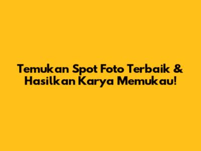 Temukan Spot Foto Terbaik & Hasilkan Karya Memukau!