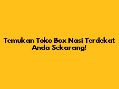 Temukan Toko Box Nasi Terdekat Anda Sekarang!