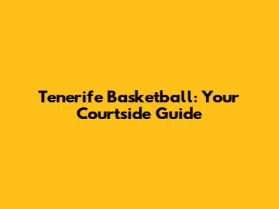 Tenerife Basketball: Your Courtside Guide