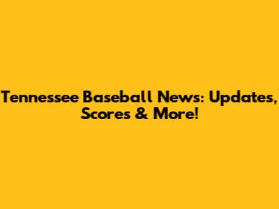 Tennessee Baseball News: Updates, Scores & More!