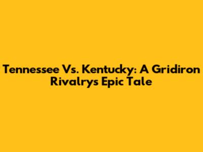 Tennessee Vs. Kentucky: A Gridiron Rivalry's Epic Tale
