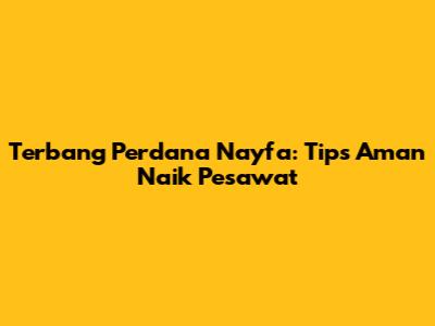 Terbang Perdana Nayfa: Tips Aman Naik Pesawat