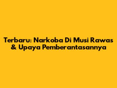 Terbaru: Narkoba Di Musi Rawas & Upaya Pemberantasannya