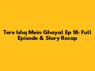 Tere Ishq Mein Ghayal Ep 18: Full Episode & Story Recap