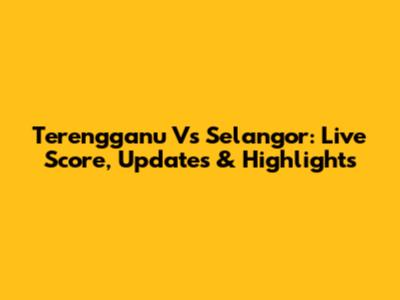 Terengganu Vs Selangor: Live Score, Updates & Highlights