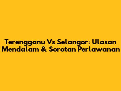 Terengganu Vs Selangor: Ulasan Mendalam & Sorotan Perlawanan