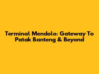 Terminal Mendolo: Gateway To Patak Banteng & Beyond