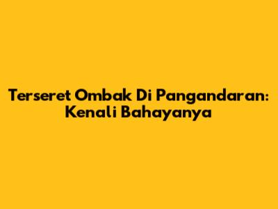 Terseret Ombak Di Pangandaran: Kenali Bahayanya
