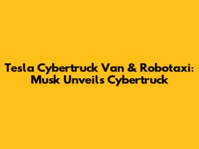 Tesla Cybertruck Van & Robotaxi: Musk Unveils Cybertruck